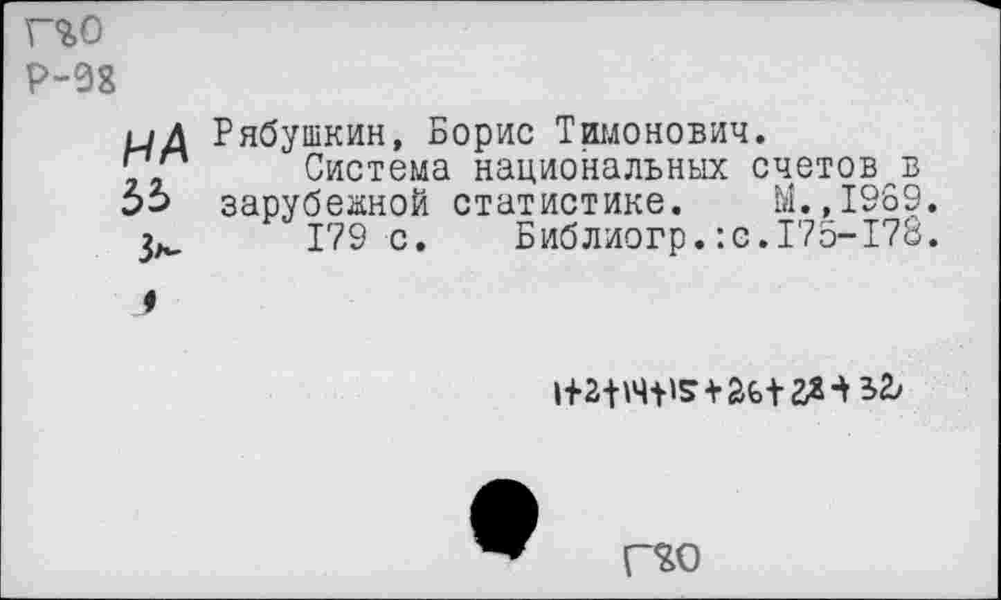 ﻿Г%0
Р-98
НА
ЪЪ
з^
Рябушкин, Борис Тихонович.
Система национальных счетов в зарубежной статистике. М.,1969.
179 с. Библиогр.:с.175-178.
